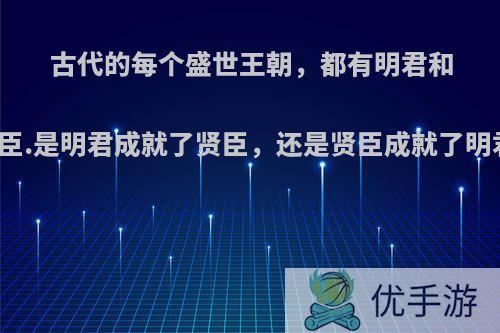 古代的每个盛世王朝，都有明君和贤臣.是明君成就了贤臣，还是贤臣成就了明君?