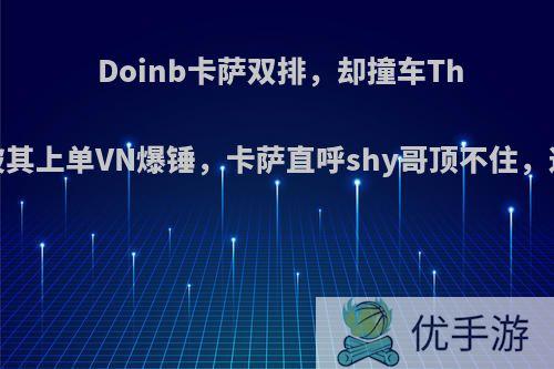 Doinb卡萨双排，却撞车Theshy，被其上单VN爆锤，卡萨直呼shy哥顶不住，这么猛吗?