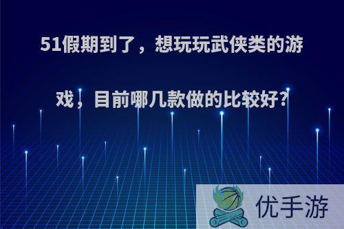 51假期到了，想玩玩武侠类的游戏，目前哪几款做的比较好?