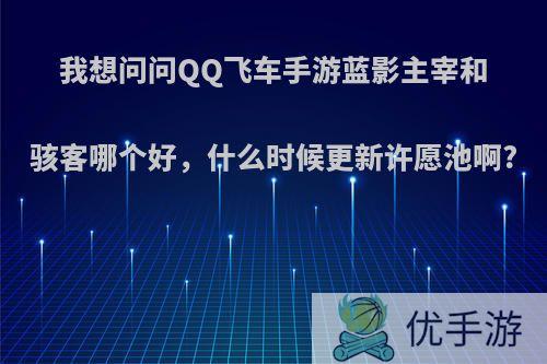 我想问问QQ飞车手游蓝影主宰和骇客哪个好，什么时候更新许愿池啊?