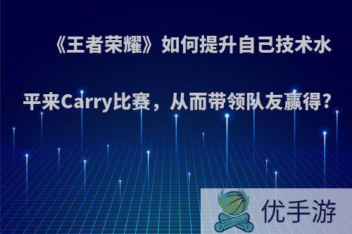 《王者荣耀》如何提升自己技术水平来Carry比赛，从而带领队友赢得?