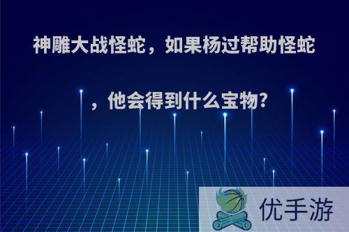 神雕大战怪蛇，如果杨过帮助怪蛇，他会得到什么宝物?