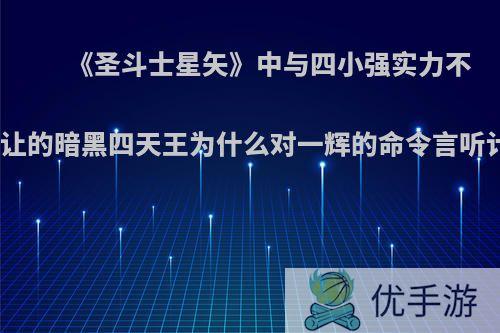 《圣斗士星矢》中与四小强实力不逞多让的暗黑四天王为什么对一辉的命令言听计从?