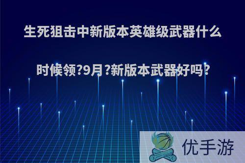 生死狙击中新版本英雄级武器什么时候领?9月?新版本武器好吗?