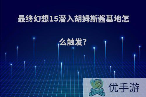 最终幻想15潜入胡姆斯酱基地怎么触发?