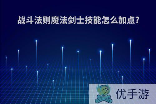 战斗法则魔法剑士技能怎么加点?