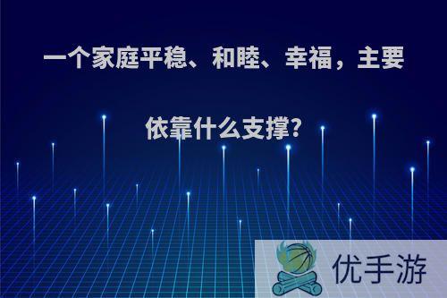 一个家庭平稳、和睦、幸福，主要依靠什么支撑?