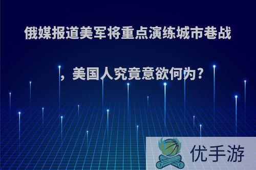 俄媒报道美军将重点演练城市巷战，美国人究竟意欲何为?