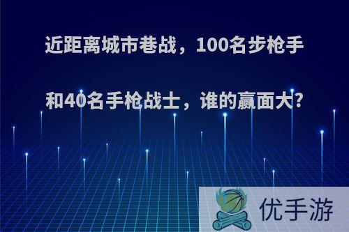 近距离城市巷战，100名步枪手和40名手枪战士，谁的赢面大?