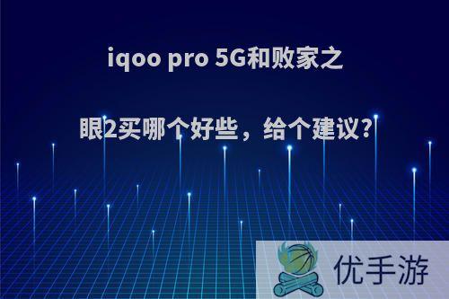 iqoo pro 5G和败家之眼2买哪个好些，给个建议?