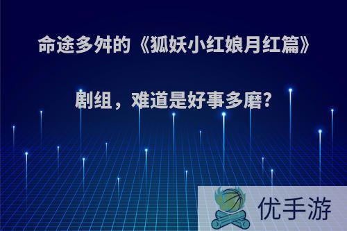 命途多舛的《狐妖小红娘月红篇》剧组，难道是好事多磨?