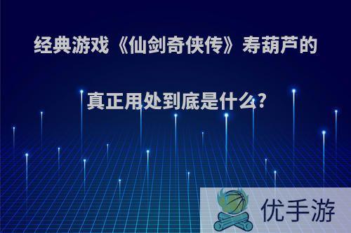 经典游戏《仙剑奇侠传》寿葫芦的真正用处到底是什么?