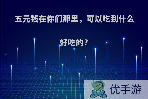 五元钱在你们那里，可以吃到什么好吃的?