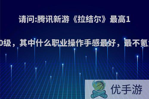 请问:腾讯新游《拉结尔》最高1500级，其中什么职业操作手感最好，最不氪金?