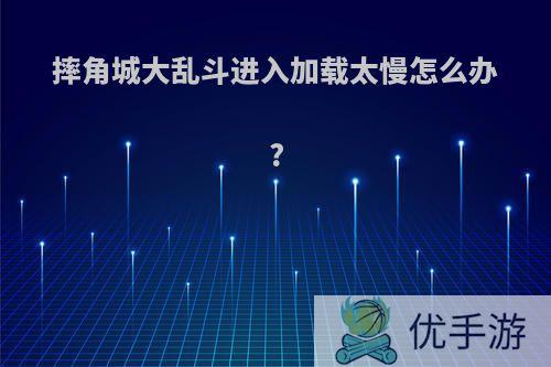 摔角城大乱斗进入加载太慢怎么办?