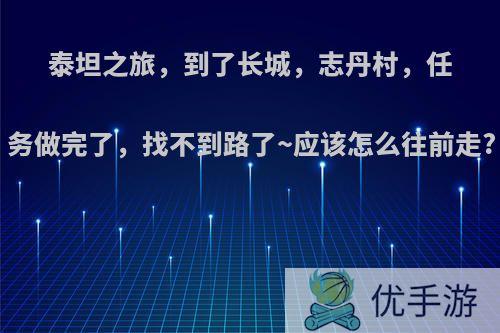 泰坦之旅，到了长城，志丹村，任务做完了，找不到路了~应该怎么往前走?