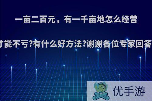 一亩二百元，有一千亩地怎么经营才能不亏?有什么好方法?谢谢各位专家回答?