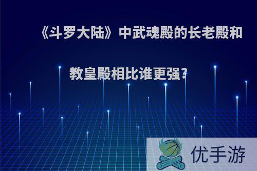 《斗罗大陆》中武魂殿的长老殿和教皇殿相比谁更强?