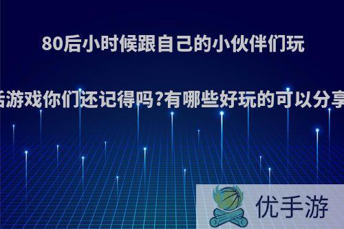 80后小时候跟自己的小伙伴们玩的生活游戏你们还记得吗?有哪些好玩的可以分享一下?