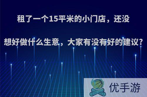 租了一个15平米的小门店，还没想好做什么生意，大家有没有好的建议?