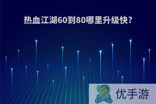热血江湖60到80哪里升级快?