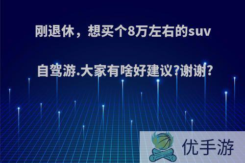 刚退休，想买个8万左右的suv自驾游.大家有啥好建议?谢谢?