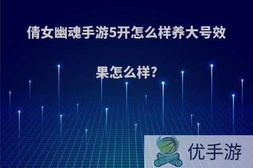 倩女幽魂手游5开怎么样养大号效果怎么样?