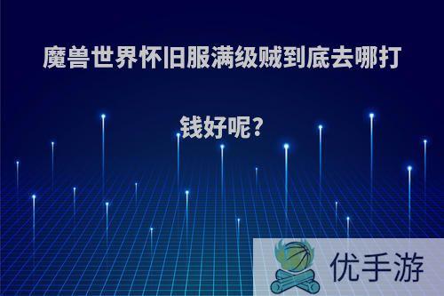 魔兽世界怀旧服满级贼到底去哪打钱好呢?