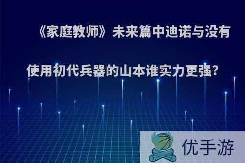 《家庭教师》未来篇中迪诺与没有使用初代兵器的山本谁实力更强?