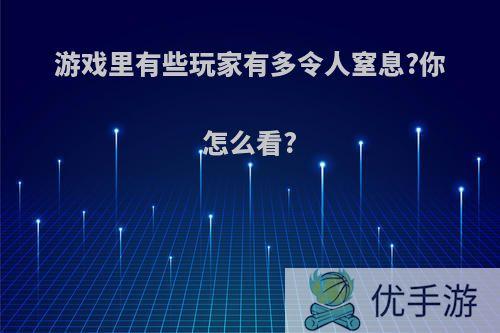 游戏里有些玩家有多令人窒息?你怎么看?