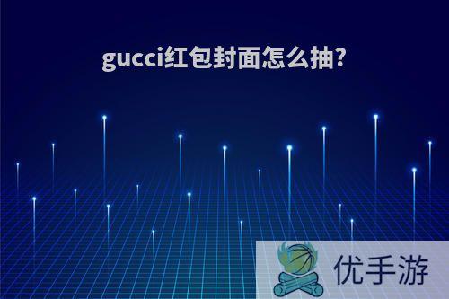 gucci红包封面怎么抽?