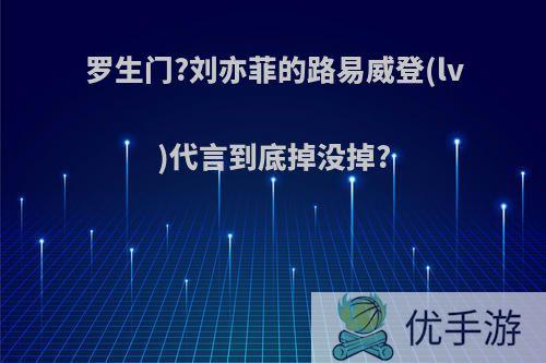 罗生门?刘亦菲的路易威登(lv)代言到底掉没掉?