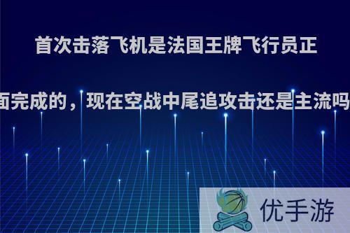 首次击落飞机是法国王牌飞行员正面完成的，现在空战中尾追攻击还是主流吗?