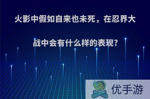 火影中假如自来也未死，在忍界大战中会有什么样的表现?