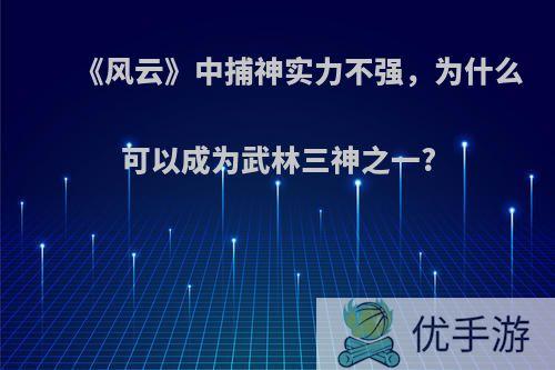 《风云》中捕神实力不强，为什么可以成为武林三神之一?