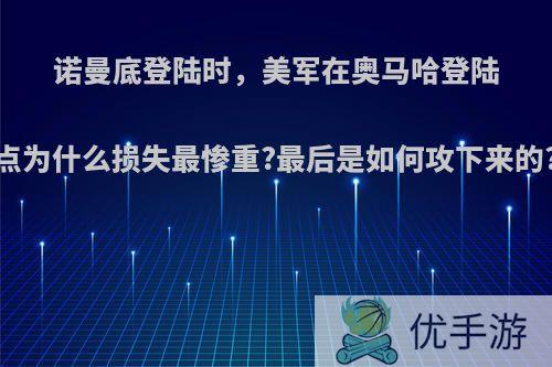 诺曼底登陆时，美军在奥马哈登陆点为什么损失最惨重?最后是如何攻下来的?