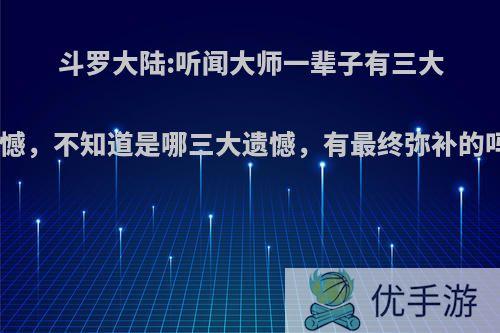 斗罗大陆:听闻大师一辈子有三大遗憾，不知道是哪三大遗憾，有最终弥补的吗?