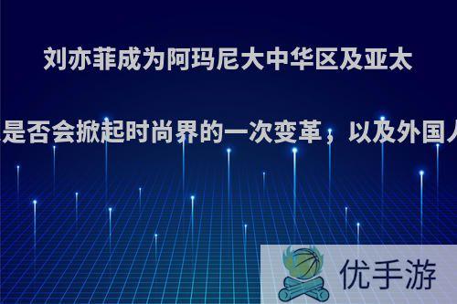 刘亦菲成为阿玛尼大中华区及亚太区的形象代言人是否会掀起时尚界的一次变革，以及外国人对美的新认知?