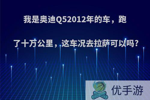 我是奥迪Q52012年的车，跑了十万公里，这车况去拉萨可以吗?