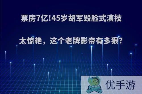 票房7亿!45岁胡军毁脸式演技太惊艳，这个老牌影帝有多狠?