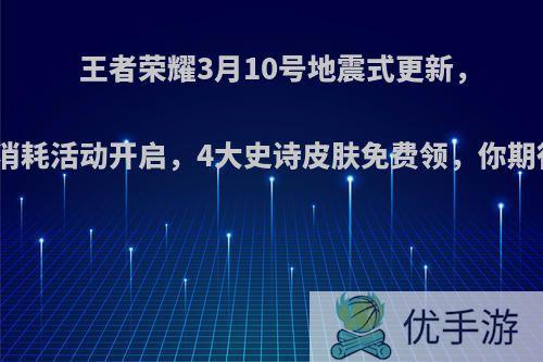 王者荣耀3月10号地震式更新，钻石消耗活动开启，4大史诗皮肤免费领，你期待吗?