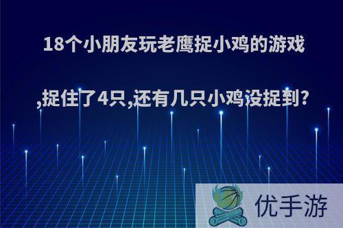 18个小朋友玩老鹰捉小鸡的游戏,捉住了4只,还有几只小鸡没捉到?