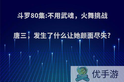 斗罗80集:不用武魂，火舞挑战唐三，发生了什么让她颜面尽失?