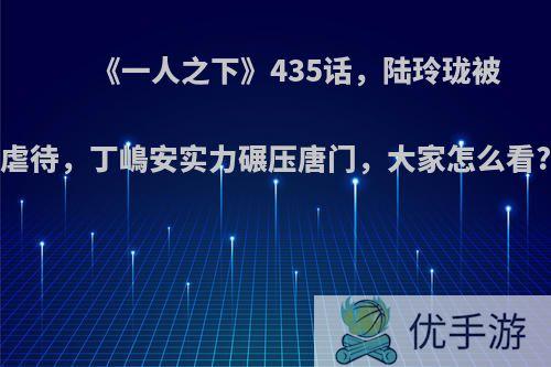 《一人之下》435话，陆玲珑被虐待，丁嶋安实力碾压唐门，大家怎么看?