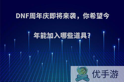 DNF周年庆即将来袭，你希望今年能加入哪些道具?