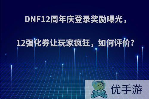 DNF12周年庆登录奖励曝光，12强化券让玩家疯狂，如何评价?