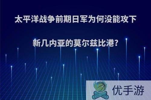 太平洋战争前期日军为何没能攻下新几内亚的莫尔兹比港?