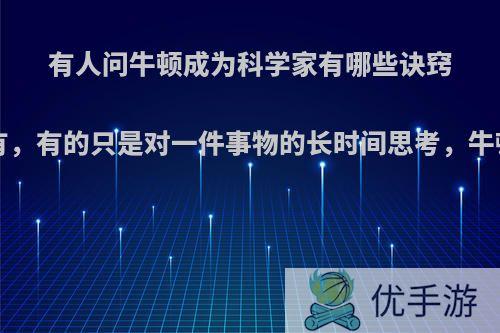 有人问牛顿成为科学家有哪些诀窍?他说没有，有的只是对一件事物的长时间思考，牛顿说对吗?