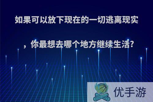 如果可以放下现在的一切逃离现实，你最想去哪个地方继续生活?