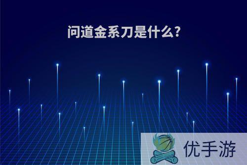 问道金系刀是什么?